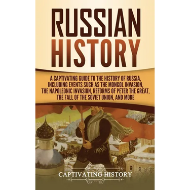 Russian History: A Captivating Guide to the History of Russia, Including Events Such as the Mongol Invasion, the Napoleonic Invasion, Reforms of Peter