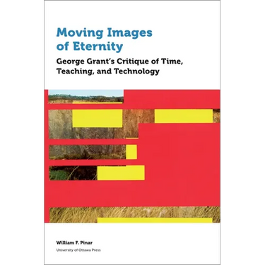 Moving Images of Eternity: George Grant's Critique of Time, Teaching, and Technology