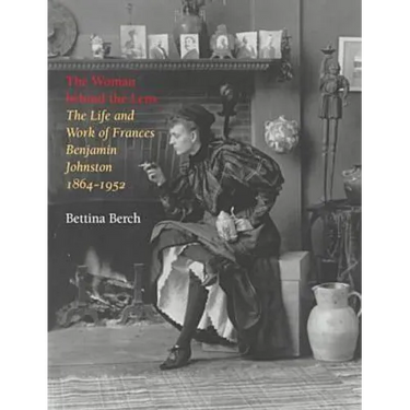 Woman Behind the Lens: The Life and Work of Frances Benjamin Johnston, 1864-1952