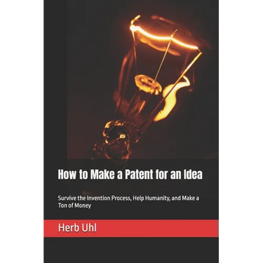 How to Make a Patent for an Idea: Survive the Invention Process, Help Humanity, and Make a Ton of Money