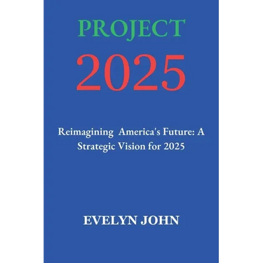 Project 2025: Reimagining America's Future: A Strategic Vision for 2025