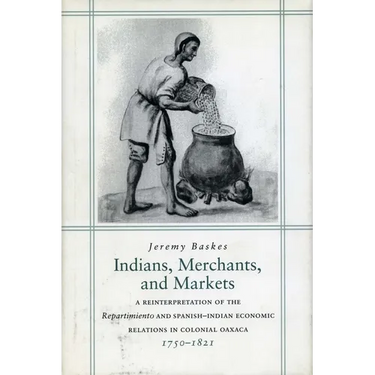 Indians, Merchants, and Markets: A Reinterpretation of the Repartimiento and Spanish-Indian Economic Relations in Colonial Oaxaca, 1750-1821