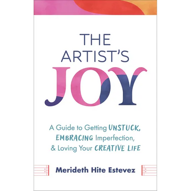 The Artist's Joy: A Guide to Getting Unstuck, Embracing Imperfection, and Loving Your Creative Life