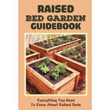 Raised Bed Garden Guidebook: Everything You Need To Know About Raised Beds: How To Build A Raised Garden Bed