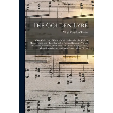 The Golden Lyre: a New Collection of Church Music, Adapted to the Various Metres Now in Use: Together With a New and Extensive Variety