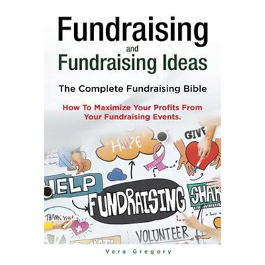 Fundraising and Fundraising Ideas. The Complete Fundraising Bible. How To Maximize Your Profits From Your Fundraising Ideas.