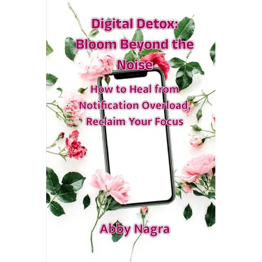 Digital Detox: Bloom Beyond The Noise: How To Heal From Notification Overload, Reclaim Your Focus