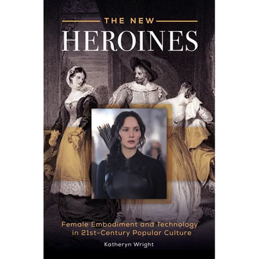 The New Heroines: Female Embodiment and Technology in 21st-Century Popular Culture