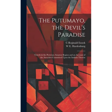 The Putumayo, the Devil's Paradise; Travels in the Peruvian Amazon Region and an Account of the Atrocities Committed Upon the Indians Therein