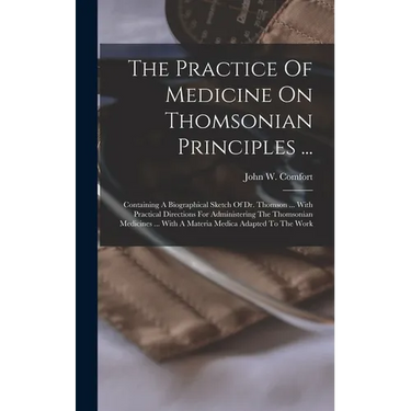 The Practice Of Medicine On Thomsonian Principles ...: Containing A Biographical Sketch Of Dr. Thomson ... With Practical Directions For Administering