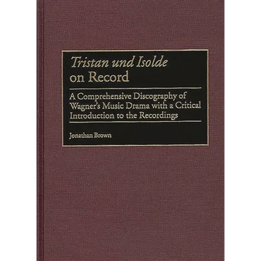 Tristan Und Isolde on Record: A Comprehensive Discography of Wagner's Music Drama with a Critical Introduction to the Recordings
