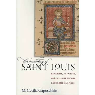 The Making of Saint Louis: Kingship, Sanctity, and Crusade in the Later Middle Ages