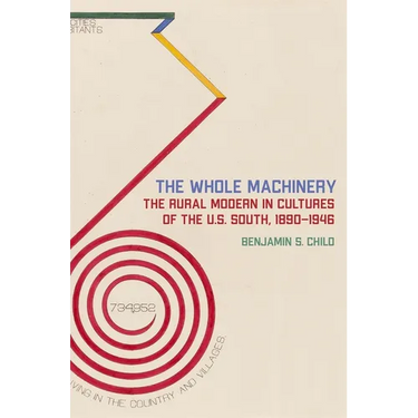 The Whole Machinery: The Rural Modern in Cultures of the U.S. South, 1890-1946