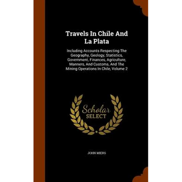 Travels In Chile And La Plata: Including Accounts Respecting The Geography, Geology, Statistics, Government, Finances, Agriculture, Manners, And Cust