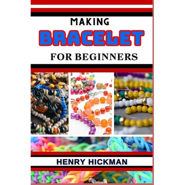 Making Bracelet for Beginners: Practical Knowledge Guide On Skills, Techniques And Pattern To Understand, Master & Explore The Process Of Bracelet Ma
