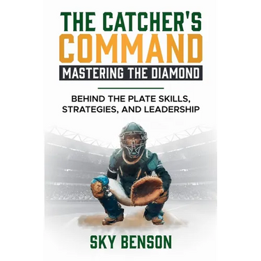 The Catcher's Command Mastering the Diamond: BEHIND THE PLATE SKILLS, STRATEGIES, AND LEADERSHIP (The Ultimate Baseball Mastery Series Mastering Every