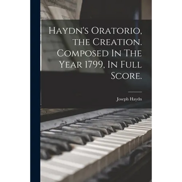 Haydn's Oratorio, the Creation. Composed In The Year 1799, In Full Score.
