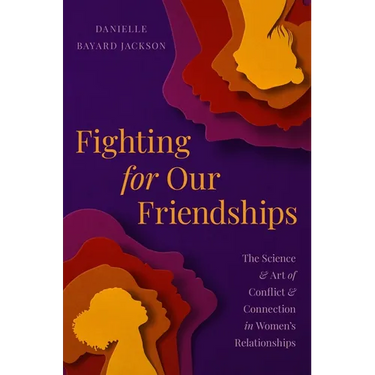 Fighting for Our Friendships: The Science and Art of Conflict and Connection in Women's Relationships