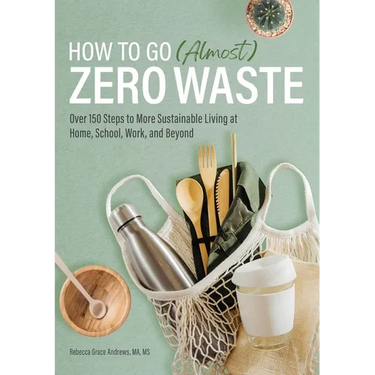 How to Go (Almost) Zero Waste: Over 150 Steps to More Sustainable Living at Home, School, Work, and Beyond