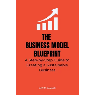 The Business Model Blueprint: A Step-by-Step Guide to Creating a Sustainable Business