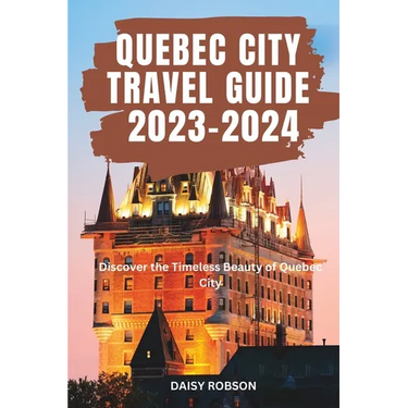 Quebec City Travel Guide 2023 - 2024: Discover the Timeless Beauty of Quebec City