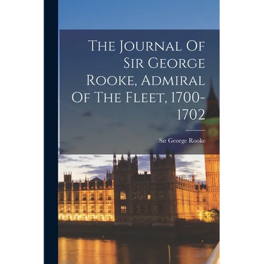 The Journal Of Sir George Rooke, Admiral Of The Fleet, 1700-1702