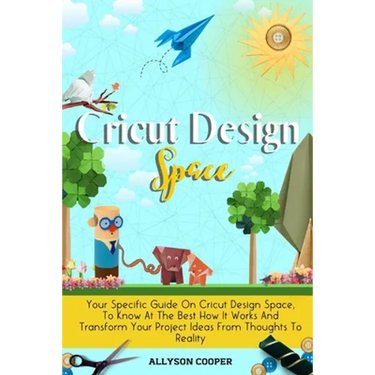 Cricut Design Space: Your Specific Guide On Cricut Design Space, To Know At The Best How It Works And Transform Your Project Ideas From Tho