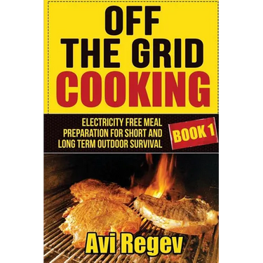 Off the Grid Cooking: Electricity Free Meal Preparation for Short and Long Term Outdoor Survival