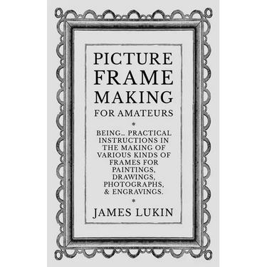 Picture Frame Making for Amateurs - Being Practical Instructions in the Making of Various Kinds of Frames for Paintings, Drawings, Photographs, and En