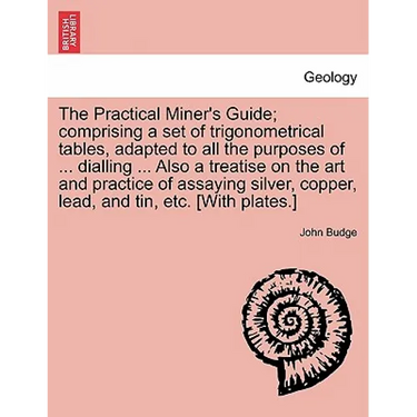 The Practical Miner's Guide; Comprising a Set of Trigonometrical Tables, Adapted to All the Purposes of ... Dialling ... Also a Treatise on the Art an