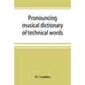 Pronouncing musical dictionary of technical words, phrases and abbreviations: including definitions of musical terms used by the ancient Hebrews toget