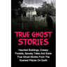 True Ghost Stories: Haunted Buildings, Creepy Forests, Spooky Tales And Eerie True Ghost Stories From The Scariest Places On Earth