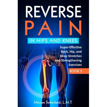 Reverse Pain in Hips and Knees: Super-Effective Back, Hip, and Knee Stretches and Strengthening Exercises