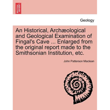An Historical, Arch Ological and Geological Examination of Fingal's Cave ... Enlarged from the Original Report Made to the Smithsonian Institution, Et