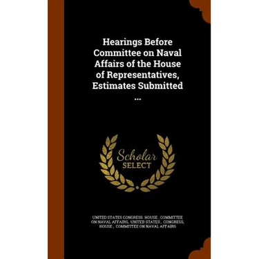 Hearings Before Committee on Naval Affairs of the House of Representatives, Estimates Submitted ...