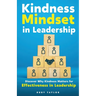 Kindness Mindset in Leadership: Discover Why Kindness Matters for Effectiveness in Leadership