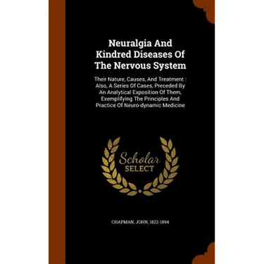 Neuralgia And Kindred Diseases Of The Nervous System: Their Nature, Causes, And Treatment: Also, A Series Of Cases, Preceded By An Analytical Expositi