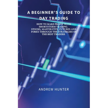 A Beginner's Guide to Day Trading: How to Make Profit with Short-Term Trading. Stocks, Master Etfs, Futures and Forex Through the Strategies of the Be