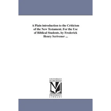 A Plain introduction to the Criticism of the New Testament. For the Use of Biblical Students. by Frederick Henry Scrivener ...