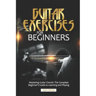 Guitar Exercises for Beginners: Mastering Guitar Chords: The Complete Beginner's Guide to Learning and Playing