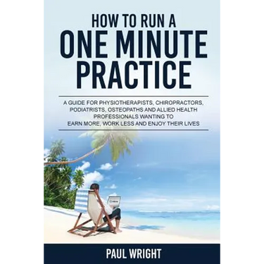 How to Run a One Minute Practice: A Guide for Physiotherapists, Chiropractors, Podiatrists, Osteopaths and Allied Health Professionals wanting to earn