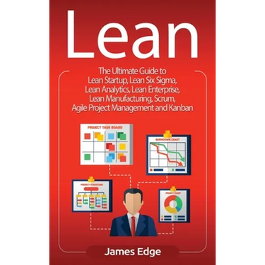Lean: The Ultimate Guide to Lean Startup, Lean Six Sigma, Lean Analytics, Lean Enterprise, Lean Manufacturing, Scrum, Agile Project Management and Kan