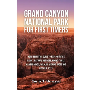 Grand Canyon National Park for First-Timers: Your Essential Guide to Exploring the Park's Natural Wonders, Hiking Trails, Campgrounds, Wildlife Viewin