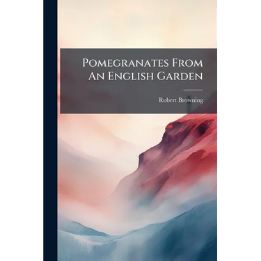Pomegranates From An English Garden: A Selection From The Poems Of R. Browning, With Intr. And Notes By J.m. Gibson