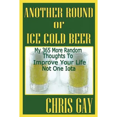 Another Round of Ice Cold Beer: My 365 More Random Thoughts to Improve Your Life Not One Iota