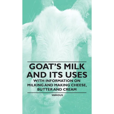 Goat's Milk and Its Uses: With Information on Milking and Making Cheese, Butter and Cream