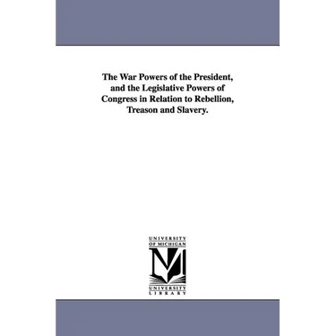 The War Powers of the President, and the Legislative Powers of Congress in Relation to Rebellion, Treason and Slavery.
