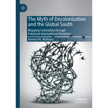 The Myth of Decolonization and the Global South: Mapping Coloniality Through Pakistani International Relations