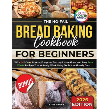 The No-Fail Bread Baking Cookbook For Beginners: With Full-Color Photos, Foolproof Startup Instructions, and Easy ZeroWaste Recipes That Actually Work