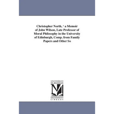 Christopher North, ' a Memoir of John Wilson, Late Professor of Moral Philosophy in the University of Edinburgh, Comp. from Family Papers and Other So